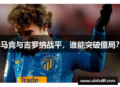 马竞与吉罗纳战平，谁能突破僵局？
