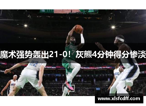 魔术强势轰出21-0！灰熊4分钟得分惨淡